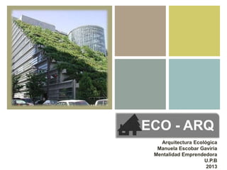 +
ECO - ARQ
Arquitectura Ecológica
Manuela Escobar Gaviria
Mentalidad Emprendedora
U.P.B
2013
 