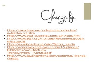 +
•  http://www.terra.org/categorias/articulos/
cubiertas-verdes
•  http://www.eco-cubiertas.com/servicios.html
•  http://www.a57.org/noticias/RecomendadosII-
Marzo2013
•  http://es.wikipedia.org/wiki/Techo_verde
•  http://ecocosas.com/wp-content/uploads/
Biblioteca/Arquitectura/
TechosVerdes_Pantalla.pdf
•  http://www.gsaingenieria.com/cubiertas-techos-
verdes
Cybergrafia
 