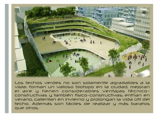 +
Los techos verdes no son solamente agradables a la
vista: forman un valioso biotopo en la ciudad, mejoran
el aire y tienen considerables ventajas técnico-
constructivas y también físico-constructivas; enfrían en
verano, calientan en invierno y prolongan la vida útil del
techo. Además son fáciles de realizar y más baratos
que otros.
 