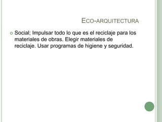 ECO-ARQUITECTURA
 Social; Impulsar todo lo que es el reciclaje para los
materiales de obras. Elegir materiales de
reciclaje. Usar programas de higiene y seguridad.
 