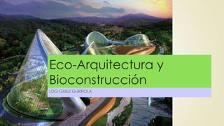 Eco-Arquitectura y
Bioconstrucción
LDG GUILE GURROLA

 