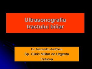 Ultrasonografia
tractului biliar
Dr. Alexandru Andritoiu
Sp. Clinic Militar de Urgenta
Craiova
 