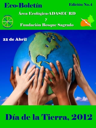 Eco-Boletín                 Edición No.4

       Área Ecológica-ADASEC RD
                    y
       Fundación Bosque Sagrado


22 de Abril




Día de la Tierra, 2012
 