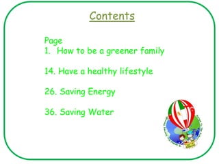 Contents
Page
1. How to be a greener family
14. Have a healthy lifestyle
26. Saving Energy
36. Saving Water