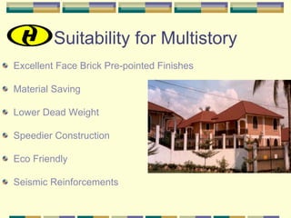 Suitability for Multistory
Excellent Face Brick Pre-pointed Finishes

Material Saving

Lower Dead Weight

Speedier Construction

Eco Friendly

Seismic Reinforcements
 