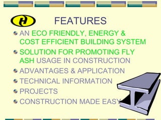 FEATURES
AN ECO FRIENDLY, ENERGY &
COST EFFICIENT BUILDING SYSTEM
SOLUTION FOR PROMOTING FLY
ASH USAGE IN CONSTRUCTION
ADVANTAGES & APPLICATION
TECHNICAL INFORMATION
PROJECTS
CONSTRUCTION MADE EASY
 