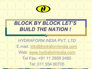 BLOCK BY BLOCK LET’S
  BUILD THE NATION !

 HYDRAFORM INDIA PVT. LTD
E.mail: info@hydraformindia.com
 Web: www.hydraformindia.com
   Tel Fax: +91 11 2559 2485
       Tel: 011 554 80705
 
