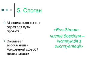 5. Слоган
 Максимально полно
отражает суть
проекта.
 Вызывает
ассоциации с
конкретной сферой
деятельности
«Eco-Stream:
чисте довкілля –
інструкція з
експлуатації»
 