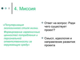 4. Миссия
«Популяризация
экологичного стиля жизни.
Формирование гармоничных
ценностей потребления и
персональной
ответственности за
окружающую среду»
 Ответ на вопрос: Ради
чего существует
проект?
 Смысл, идеология и
направление развития
проекта
 