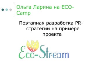 Ольга Ларина на ECO-
Camp
Поэтапная разработка PR-
стратегии на примере
проекта
 