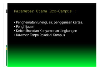 Parameter Utama Eco-Campus :

• Penghematan Energi, air, penggunaan kertas.
• Penghijauan
• Kebersihan dan Kenyamanan Ling...