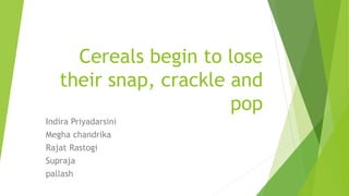 Cereals begin to lose
their snap, crackle and
pop
Indira Priyadarsini
Megha chandrika
Rajat Rastogi
Supraja
pallash
 