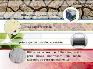 Utiliza tinteiros reutilizáveis.


    Utiliza papel reciclado.




Imprime apenas quando necessário;


       Utiliza os versos das folhas impressas
       para novas impressões em modo
       rascunho ou para apontamentos.
 