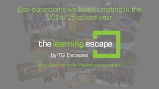 Eco-classrooms we loved creating in the
2014/15 school year
 