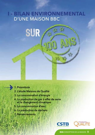 I -  ilan environnemental
B
d’une maison BBC

1. Préambule
2. L’étude Maisons de Qualité
3. La consommation d’énergie
4.  a production de gaz à effet de serre
L
et le changement climatique
5. La consommation d’eau
6. La production de déchets
7. Remerciements

éco-conception de la maison

5

 