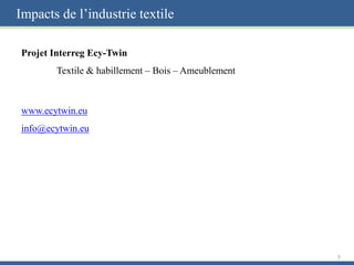 Impacts de l’industrie textile
Projet Interreg Ecy-Twin
Textile & habillement – Bois – Ameublement
www.ecytwin.eu
info@ecytwin.eu
7
 