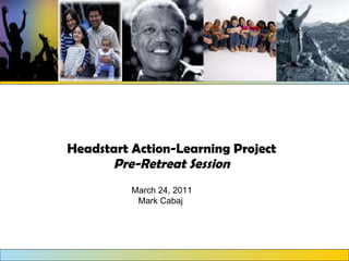 Headstart Action-Learning Project Pre-Retreat Session March 24, 2011 Mark Cabaj  