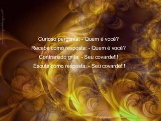 Curioso pergunta: - Quem é você?  Recebe como resposta: - Quem é você?  Contrariado grita: - Seu covarde!!!  Escuta como resposta: - Seu covarde!!! 