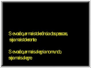 Se você quer mais tolerância das pessoas, seja mais tolerante. Se você quer mais alegria no mundo,  seja mais alegre. 