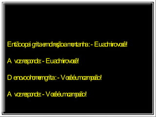 Então o pai grita em direção a montanha : - Eu admiro você ! A voz responde : - Eu admiro você ! De novo o homem grita : - Você é um campeão ! A voz responde : - Você é um campeão ! 