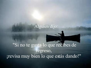 Alguien dijo: "Si no te gusta lo que recibes de regreso,  ¡revisa muy bien lo que estás dando!"  