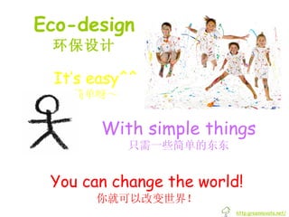Eco-design 环保设计 You can change the world! 你就可以改变世界！ It’s easy^^ 简单呀～ With simple things 只需一些简单的东东 