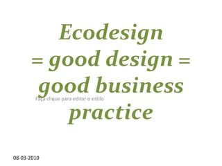 08-03-2010 Ecodesign = good design = good business practice 