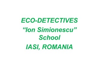ECO-DETECTIVES
“Ion Simionescu”
School
IASI, ROMANIA
 