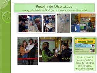 Recolha de Óleo Usado
para a produção de biodiesel (parceria com a empresa Naturóleo)
Desde o Natal já
foram recolhidos
cerca de 100 litros
de óleo usado!
Parabéns a todos!
 