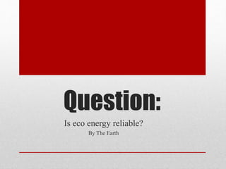 Question:
Is eco energy reliable?
By The Earth
 