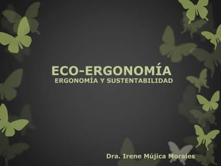ECO-ERGONOMÍA
ERGONOMÍA Y SUSTENTABILIDAD




           Dra. Irene Mújica Morales
 