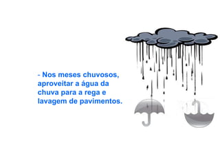 -  Nos meses chuvosos, aproveitar a água da chuva para a rega e lavagem de pavimentos. 