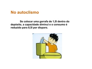 No autoclismo Se colocar uma garrafa de 1,5l dentro do depósito, a capacidade diminui e o consumo é reduzido para 8,5l por disparo. 
