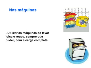 Nas máquinas - Utilizar as máquinas de lavar loiça e roupa, sempre que puder, com a carga completa. 