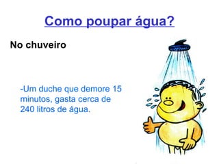 Como poupar água? No chuveiro -Um duche que demore 15 minutos, gasta cerca de 240 litros de água. 