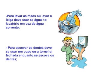 Na torneira -Para lavar as mãos ou lavar a loiça deve usar se água no lavatório em vez de água corrente; - Para escovar os dentes deve-se usar um copo ou a torneira fechada enquanto se escova os dentes; 