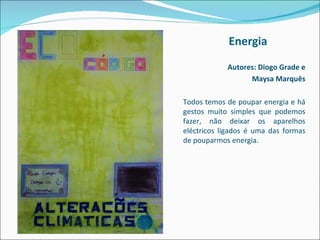 Energia Autores: Diogo Grade e Maysa Marquês Todos temos de poupar energia e há gestos muito simples que podemos fazer, não deixar os aparelhos eléctricos ligados é uma das formas de pouparmos energia. 
