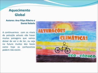 Aquecimento  Global Autores: Ana Filipa Ribeiro e Daniel Rebelo A continuarmos  com os níveis de poluição actuais vão haver muitas paisagens que vamos deixar de ver e de ter, ou seja no futuro muitos dos locais como hoje os conhecemos podem não existir. 