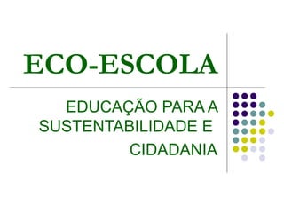 ECO-ESCOLA
EDUCAÇÃO PARA A
SUSTENTABILIDADE E
CIDADANIA
 