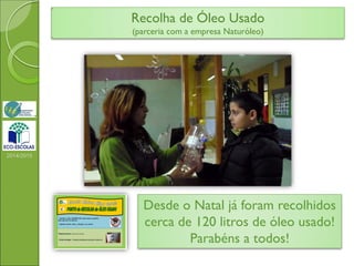 2014/2015
Recolha de Óleo Usado
(parceria com a empresa Naturóleo)
Desde o Natal já foram recolhidos
cerca de 120 litros de óleo usado!
Parabéns a todos!
 