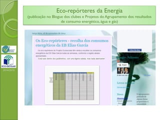 Eco-repórteres da Energia
(publicação no Blogue dos clubes e Projetos do Agrupamento dos resultados
de consumo energético, água e gás)
2014/2015
 
