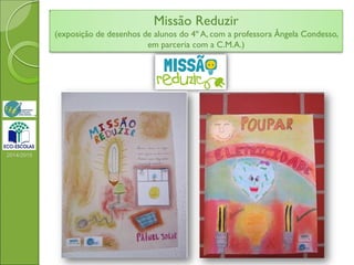 2014/2015
Missão Reduzir
(exposição de desenhos de alunos do 4º A, com a professora Ângela Condesso,
em parceria com a C.M.A.)
 