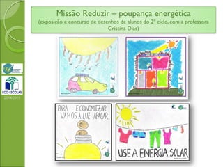 2014/2015
Missão Reduzir – poupança energética
(exposição e concurso de desenhos de alunos do 2º ciclo, com a professora
Cristina Dias)
 