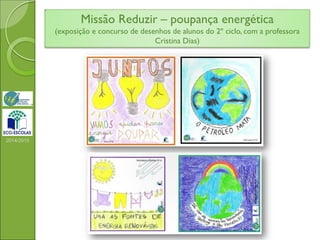 2014/2015
Missão Reduzir – poupança energética
(exposição e concurso de desenhos de alunos do 2º ciclo, com a professora
Cristina Dias)
 