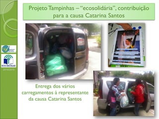 Projeto Tampinhas – “ecosolidária”, contribuição
para a causa Catarina Santos
2014/2015
Entrega dos vários
carregamentos à representante
da causa Catarina Santos
 