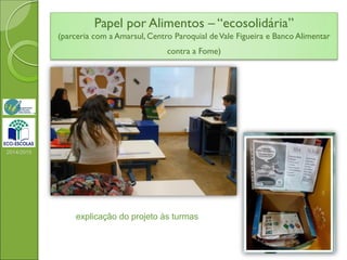 Papel por Alimentos – “ecosolidária”
(parceria com a Amarsul, Centro Paroquial deVale Figueira e Banco Alimentar
contra a Fome)
2014/2015
explicação do projeto às turmas
 