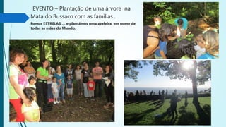EVENTO – Plantação de uma árvore na
Mata do Bussaco com as famílias .
Fomos ESTRELAS … e plantámos uma aveleira, em nome de
todas as mães do Mundo.
 