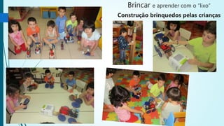 Brincar e aprender com o “lixo”
Construção brinquedos pelas crianças
 