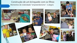 Construção de um brinquedo com os filhos:
Momentos de criatividade “empreendorismo” e alegria
 