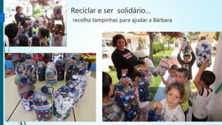 Reciclar e ser solidário…
recolha tampinhas para ajudar a Bárbara
 